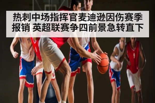 热刺中场指挥官麦迪逊因伤赛季报销 英超联赛争四前景急转直下 - kaiyun