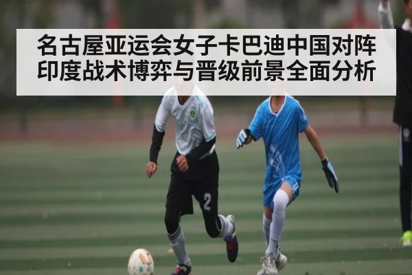 名古屋亚运会女子卡巴迪中国对阵印度战术博弈与晋级前景全面分析 - kaiyun