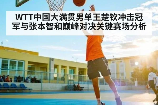 WTT中国大满贯男单王楚钦冲击冠军与张本智和巅峰对决关键赛场分析 | kaiyun